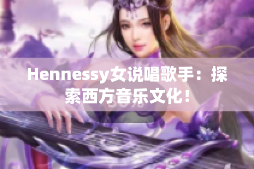 Hennessy女说唱歌手：探索西方音乐文化！