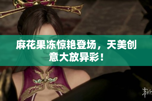 麻花果冻惊艳登场，天美创意大放异彩！