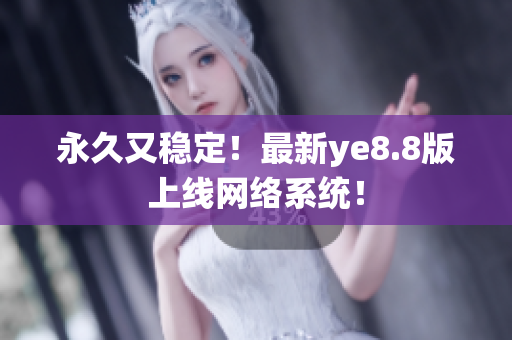永久又稳定！最新ye8.8版上线网络系统！