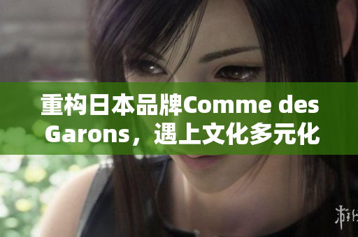重构日本品牌Comme des Garons，遇上文化多元化
