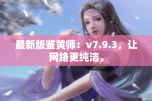 最新版鉴黄师：v7.9.3，让网络更纯洁。