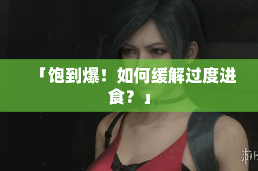 「饱到爆！如何缓解过度进食？」