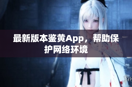 最新版本鉴黄App，帮助保护网络环境