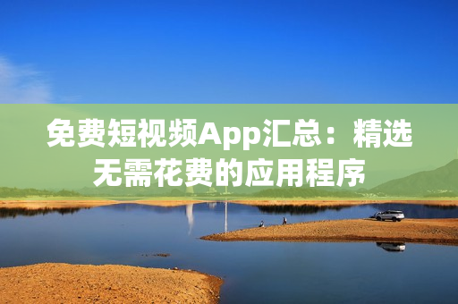 免费短视频App汇总：精选无需花费的应用程序