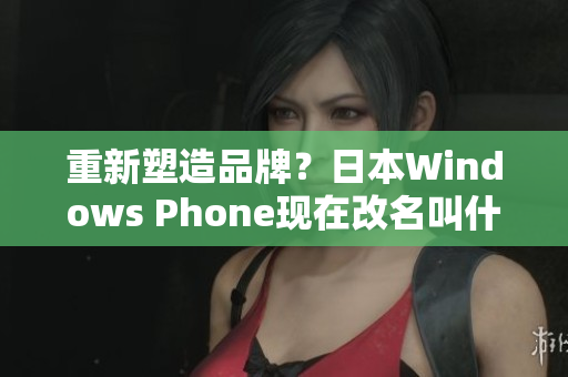 重新塑造品牌？日本Windows Phone现在改名叫什么？