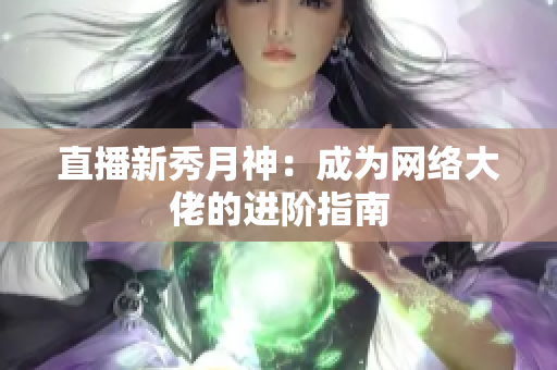直播新秀月神：成为网络大佬的进阶指南