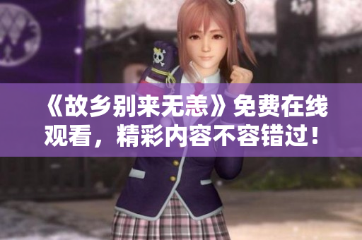 《故乡别来无恙》免费在线观看，精彩内容不容错过！