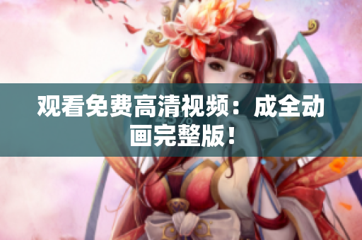 观看免费高清视频：成全动画完整版！