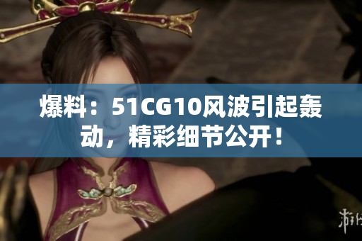 爆料：51CG10风波引起轰动，精彩细节公开！
