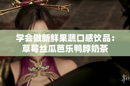 学会做新鲜果蔬口感饮品：草莓丝瓜芭乐鸭脖奶茶