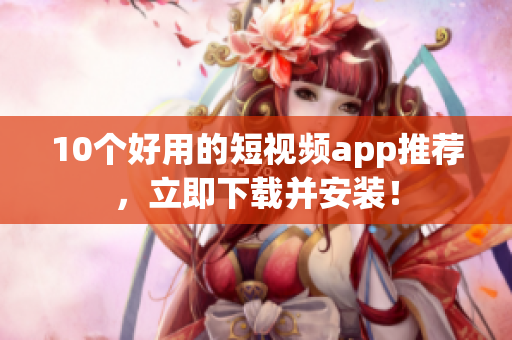 10个好用的短视频app推荐，立即下载并安装！