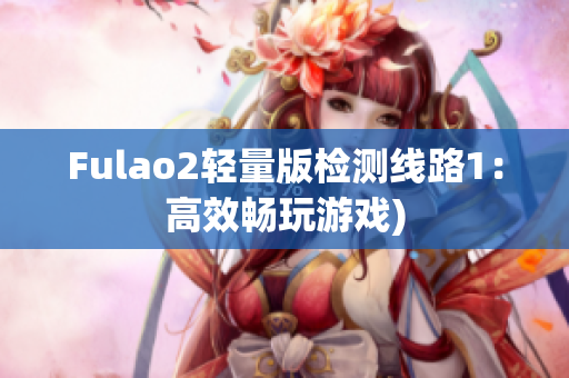 Fulao2轻量版检测线路1：高效畅玩游戏)