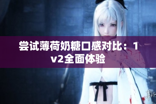 尝试薄荷奶糖口感对比：1v2全面体验