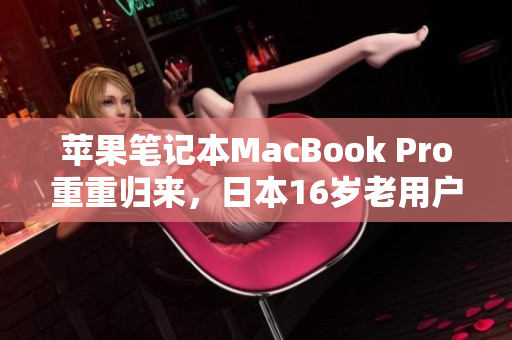 苹果笔记本MacBook Pro重重归来，日本16岁老用户的故事