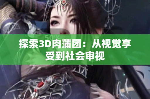 探索3D肉蒲团：从视觉享受到社会审视