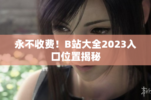 永不收费！B站大全2023入口位置揭秘