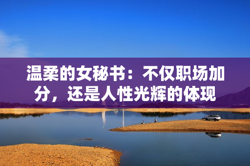 温柔的女秘书：不仅职场加分，还是人性光辉的体现