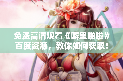 免费高清观看《噼里啪啦》百度资源，教你如何获取！