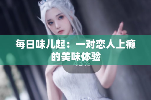每日味儿起：一对恋人上瘾的美味体验