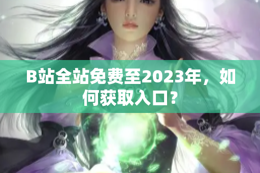B站全站免费至2023年，如何获取入口？