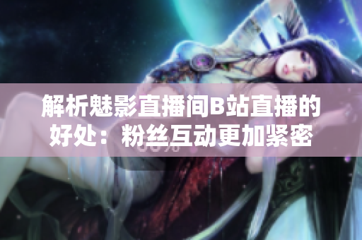 解析魅影直播间B站直播的好处：粉丝互动更加紧密