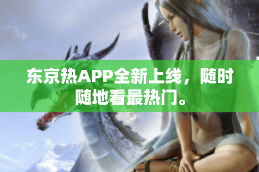 东京热APP全新上线，随时随地看最热门。