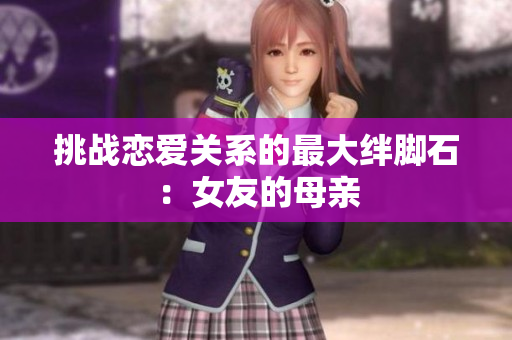 挑战恋爱关系的最大绊脚石：女友的母亲