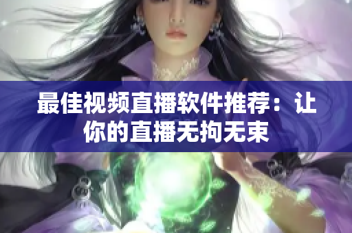 最佳视频直播软件推荐：让你的直播无拘无束