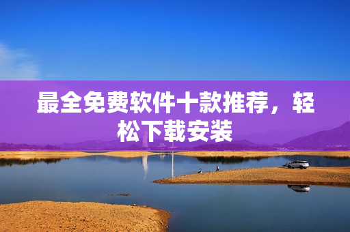 最全免费软件十款推荐，轻松下载安装