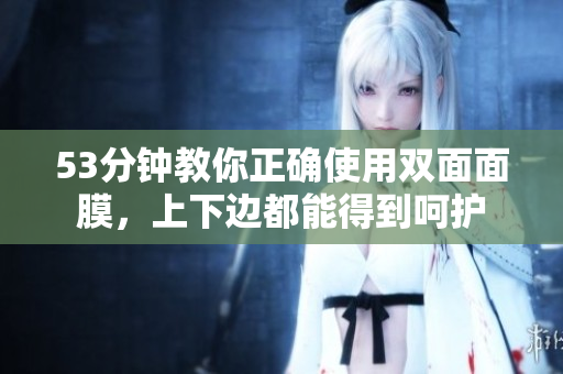 53分钟教你正确使用双面面膜，上下边都能得到呵护