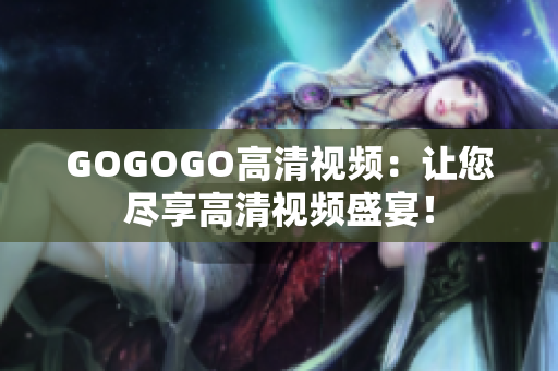 GOGOGO高清视频：让您尽享高清视频盛宴！