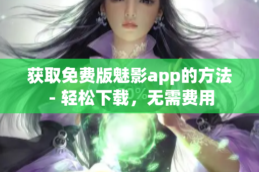 获取免费版魅影app的方法 - 轻松下载，无需费用