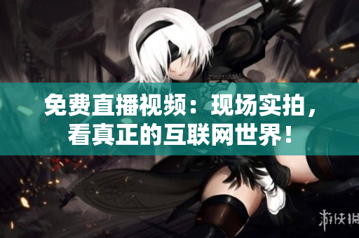 免费直播视频：现场实拍，看真正的互联网世界！