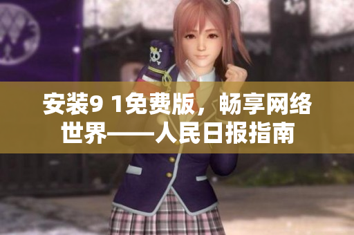 安装9 1免费版，畅享网络世界——人民日报指南