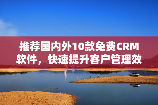 推荐国内外10款免费CRM软件，快速提升客户管理效率