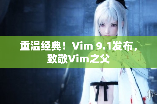 重温经典！Vim 9.1发布，致敬Vim之父