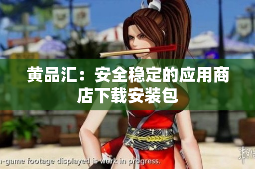 黄品汇：安全稳定的应用商店下载安装包