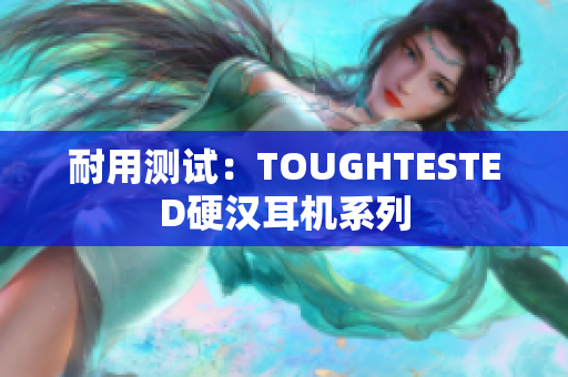 耐用测试：TOUGHTESTED硬汉耳机系列