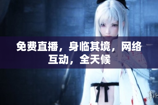 免费直播，身临其境，网络互动，全天候