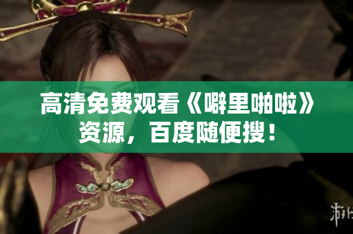 高清免费观看《噼里啪啦》资源，百度随便搜！