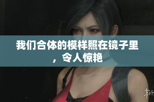 我们合体的模样照在镜子里，令人惊艳