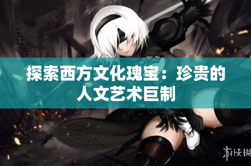 探索西方文化瑰宝：珍贵的人文艺术巨制
