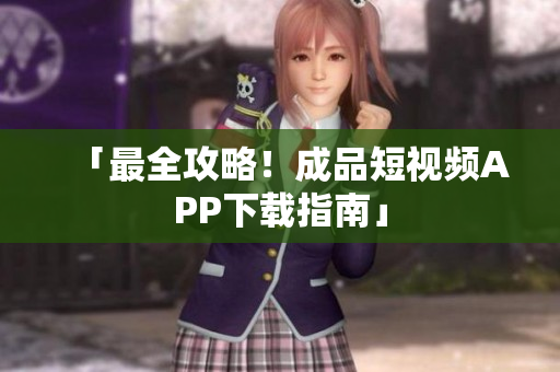 「最全攻略！成品短视频APP下载指南」