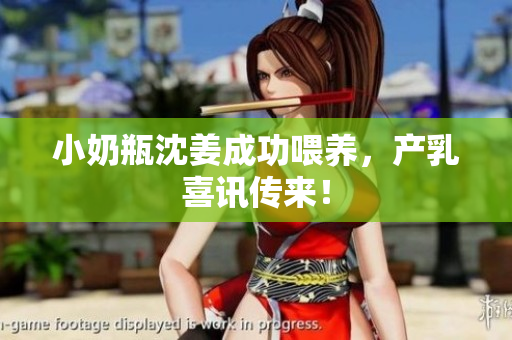 小奶瓶沈姜成功喂养，产乳喜讯传来！