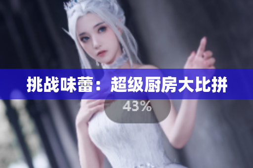 挑战味蕾：超级厨房大比拼