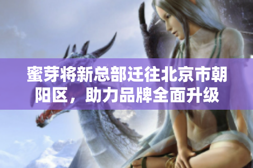 蜜芽将新总部迁往北京市朝阳区，助力品牌全面升级