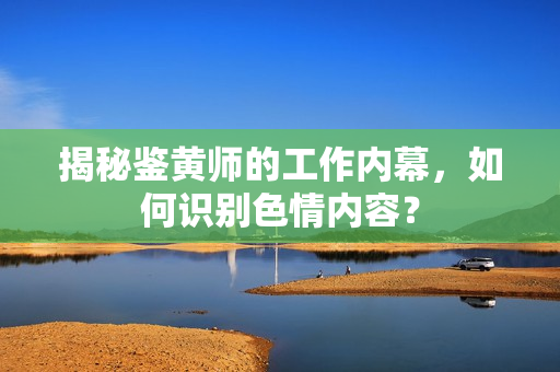 揭秘鉴黄师的工作内幕，如何识别色情内容？