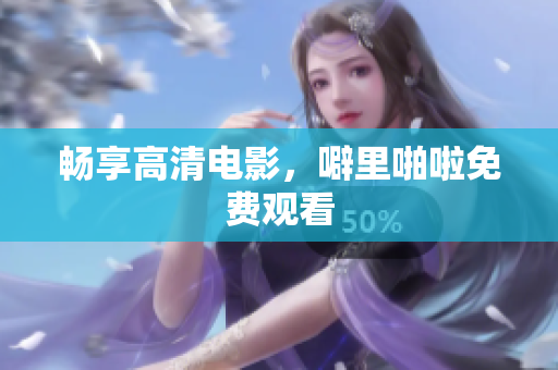 畅享高清电影，噼里啪啦免费观看