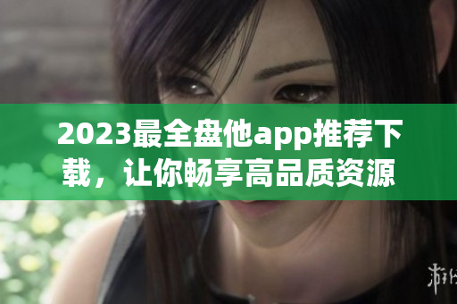 2023最全盘他app推荐下载，让你畅享高品质资源
