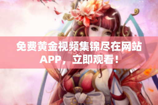 免费黄金视频集锦尽在网站APP，立即观看！